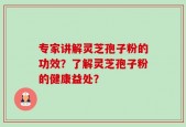 专家讲解灵芝孢子粉的功效？了解灵芝孢子粉的健康益处？