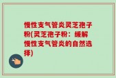 慢性支气管炎灵芝孢子粉(灵芝孢子粉：缓解慢性支气管炎的自然选择)