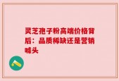 灵芝孢子粉高端价格背后：品质稀缺还是营销噱头