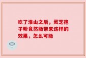 吃了淮山之后，灵芝孢子粉竟然能带来这样的效果，怎么可能