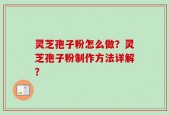 灵芝孢子粉怎么做？灵芝孢子粉制作方法详解？