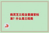 我灵芝三萜含量国家标准？什么是三萜类