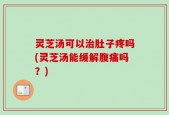 灵芝汤可以治肚子疼吗(灵芝汤能缓解腹痛吗？)