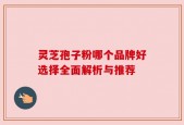 灵芝孢子粉哪个品牌好选择全面解析与推荐