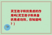 灵芝孢子粉抗焦虑的作用吗(灵芝孢子粉具备抗焦虑功效，你知道吗？)
