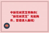 中脉花绒灵芝养胸衣(“脉花绒灵芝”充能胸衣，塑造迷人曲线)