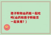 孢子粉和山药能一起吃吗(山药和孢子粉能否一起食用？)