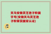 天马安徽灵芝孢子粉国字号(安徽天马灵芝孢子粉荣获国家认证)