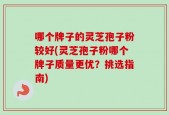 哪个牌子的灵芝孢子粉较好(灵芝孢子粉哪个牌子质量更优？挑选指南)