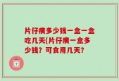 片仔癀多少钱一盒一盒吃几天(片仔癀一盒多少钱？可食用几天？