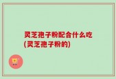 灵芝孢子粉配合什么吃(灵芝孢子粉的)
