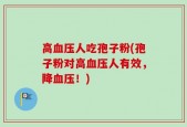 高血压人吃孢子粉(孢子粉对高血压人有效，降血压！)