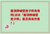 盾顶牌破壁孢子粉有用吗(试试「盾顶牌破壁孢子粉」是否真有作用？)