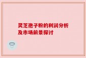 灵芝孢子粉的利润分析及市场前景探讨