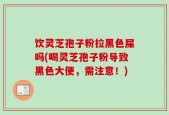 饮灵芝孢子粉拉黑色屎吗(喝灵芝孢子粉导致黑色大便，需注意！)