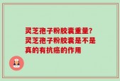 灵芝孢子粉胶囊重量？灵芝孢子粉胶囊是不是真的有抗癌的作用