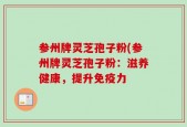 参州牌灵芝孢子粉(参州牌灵芝孢子粉：滋养健康，提升免疫力