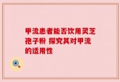 甲流患者能否饮用灵芝孢子粉 探究其对甲流的适用性