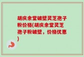 胡庆余堂破壁灵芝孢子粉价格(胡庆余堂灵芝孢子粉破壁，价格优惠)