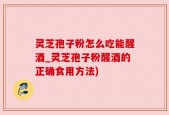 灵芝孢子粉怎么吃能醒酒_灵芝孢子粉醒酒的正确食用方法)