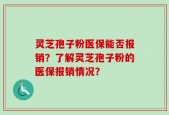 灵芝孢子粉医保能否报销？了解灵芝孢子粉的医保报销情况？