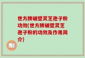 世方牌破壁灵芝孢子粉功效(世方牌破壁灵芝孢子粉的功效及作用简介)