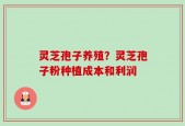 灵芝孢子养殖？灵芝孢子粉种植成本和利润