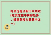 吃灵芝孢子粉十大功效(吃灵芝孢子粉好处多，提高免疫力是其中之一)