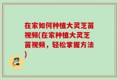 在家如何种植大灵芝苗视频(在家种植大灵芝苗视频，轻松掌握方法)