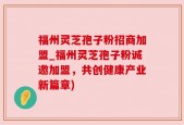 福州灵芝孢子粉招商加盟_福州灵芝孢子粉诚邀加盟，共创健康产业新篇章)