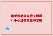 刚手术后能吃孢子粉吗？小心这些潜在别忽视