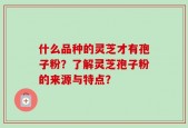 什么品种的灵芝才有孢子粉？了解灵芝孢子粉的来源与特点？