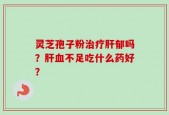 灵芝孢子粉治疗肝郁吗？肝血不足吃什么药好？
