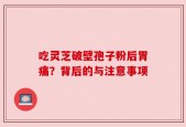 吃灵芝破壁孢子粉后胃痛？背后的与注意事项