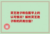 灵芝孢子粉在医学上的认可情况？解析灵芝孢子粉的药用价值？