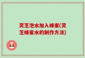 灵芝泡水加入蜂蜜(灵芝蜂蜜水的制作方法)