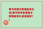 胃不好孢子粉饭后多久吃(胃不好可食用孢子粉饭后多久进食较好？)