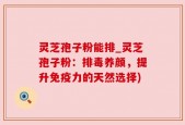 灵芝孢子粉能排_灵芝孢子粉：排毒养颜，提升免疫力的天然选择)