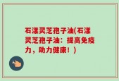 石漾灵芝孢子油(石漾灵芝孢子油：提高免疫力，助力健康！)