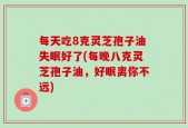 每天吃8克灵芝孢子油失眠好了(每晚八克灵芝孢子油，好眠离你不远)