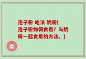 孢子粉 吃法 奶粉(孢子粉如何食用？与奶粉一起食用的方法。)