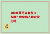 100克灵芝含有多少多糖？癌症病人能吃灵芝吗
