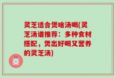 灵芝适合煲啥汤喝(灵芝汤谱推荐：多种食材搭配，煲出好喝又营养的灵芝汤)