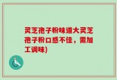 灵芝孢子粉味道大灵芝孢子粉口感不佳，需加工调味)