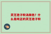灵芝孢子粉汤颜色？什么是纯正的灵芝孢子粉