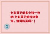 七彩灵芝烟多少钱一包啊(七彩灵芝烟价格查询，值得购买吗？)