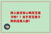 胖人能否安心喝灵芝孢子粉？？关于灵芝孢子粉的适用人群？