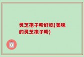 灵芝孢子粉好吃(美味的灵芝孢子粉)