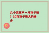 几个灵芝产一斤孢子粉？10克孢子粉大约多少