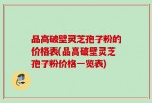 品高破壁灵芝孢子粉的价格表(品高破壁灵芝孢子粉价格一览表)